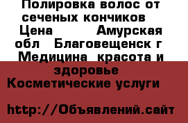 Полировка волос от сеченых кончиков. › Цена ­ 400 - Амурская обл., Благовещенск г. Медицина, красота и здоровье » Косметические услуги   